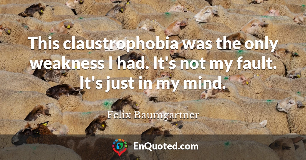 This claustrophobia was the only weakness I had. It's not my fault. It's just in my mind.