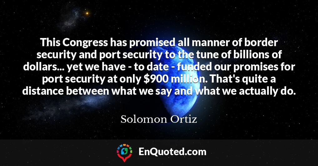 This Congress has promised all manner of border security and port security to the tune of billions of dollars... yet we have - to date - funded our promises for port security at only $900 million. That's quite a distance between what we say and what we actually do.