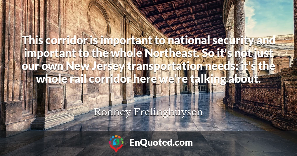 This corridor is important to national security and important to the whole Northeast. So it's not just our own New Jersey transportation needs: it's the whole rail corridor here we're talking about.