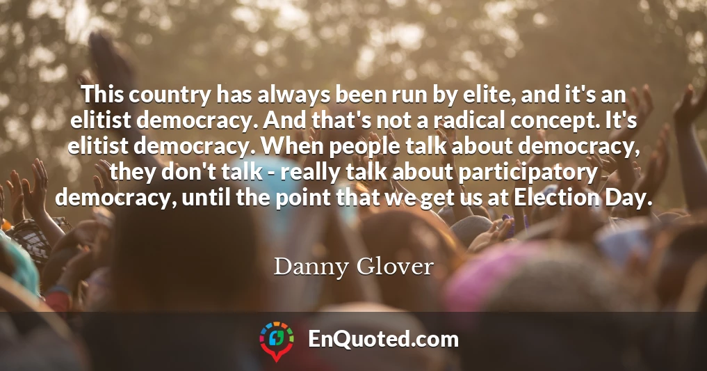 This country has always been run by elite, and it's an elitist democracy. And that's not a radical concept. It's elitist democracy. When people talk about democracy, they don't talk - really talk about participatory democracy, until the point that we get us at Election Day.
