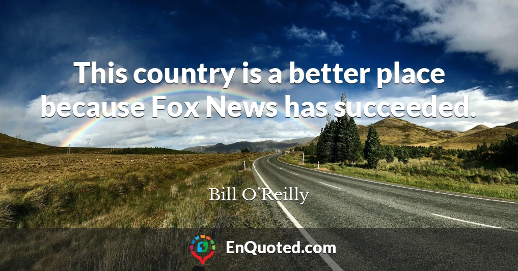 This country is a better place because Fox News has succeeded.