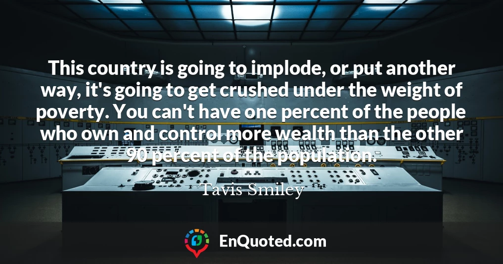 This country is going to implode, or put another way, it's going to get crushed under the weight of poverty. You can't have one percent of the people who own and control more wealth than the other 90 percent of the population.