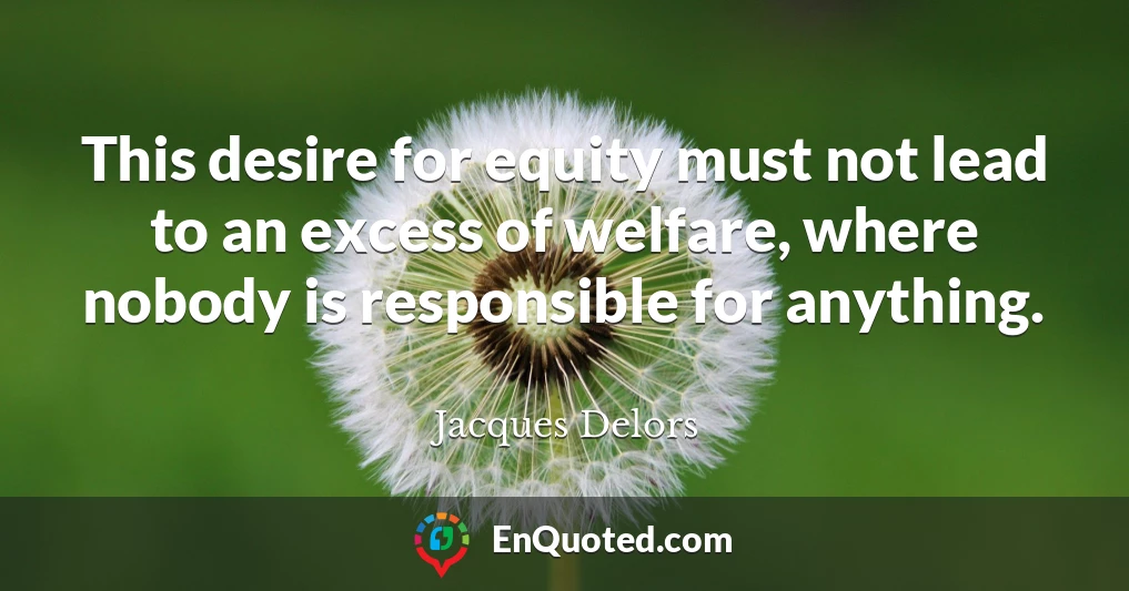 This desire for equity must not lead to an excess of welfare, where nobody is responsible for anything.