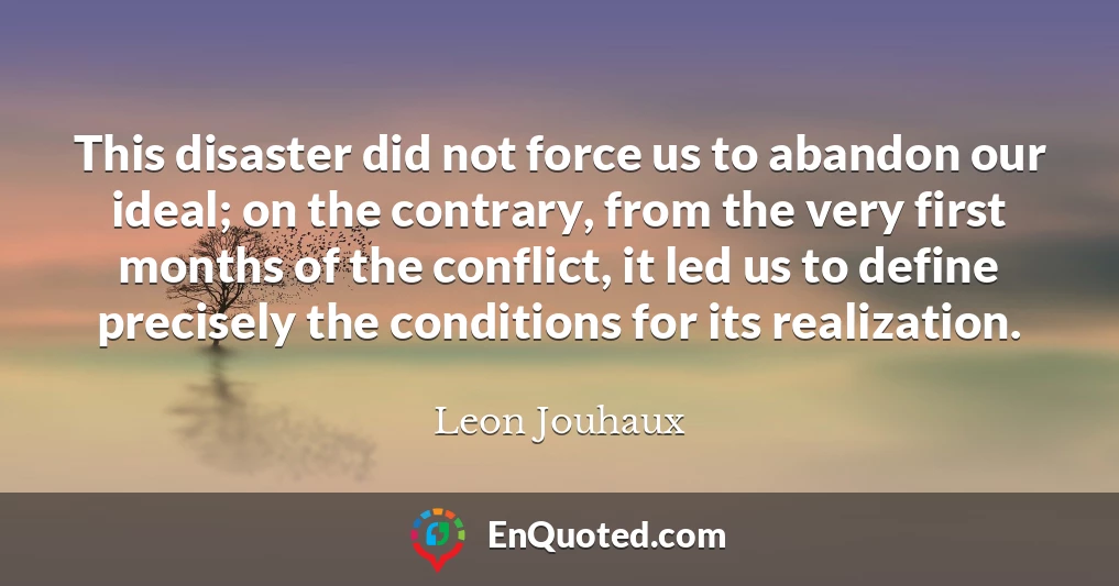 This disaster did not force us to abandon our ideal; on the contrary, from the very first months of the conflict, it led us to define precisely the conditions for its realization.