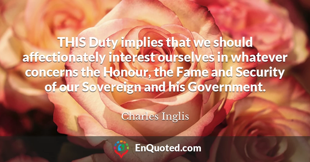 THIS Duty implies that we should affectionately interest ourselves in whatever concerns the Honour, the Fame and Security of our Sovereign and his Government.