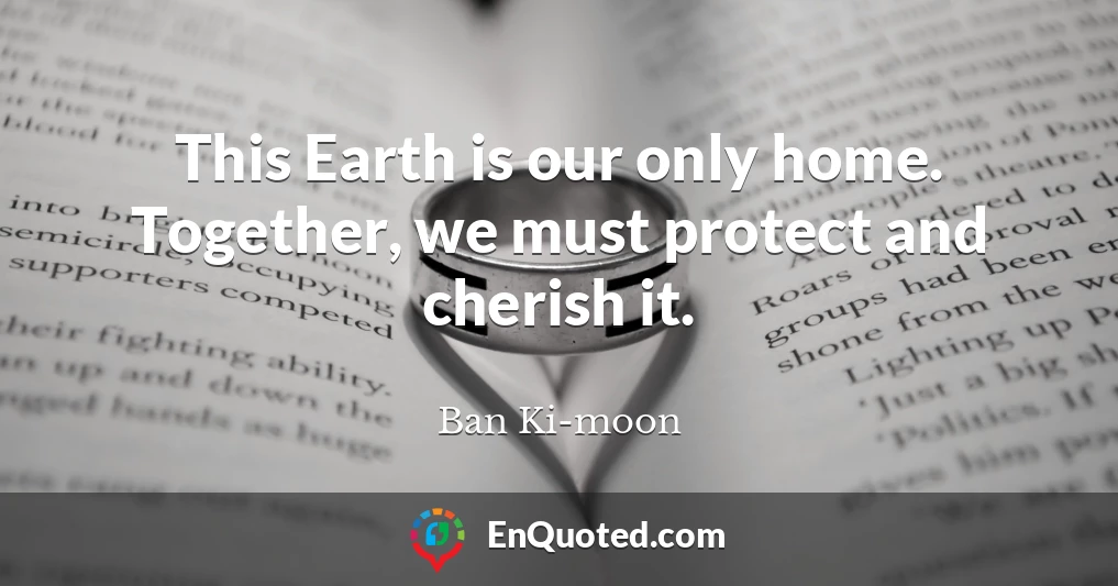 This Earth is our only home. Together, we must protect and cherish it.