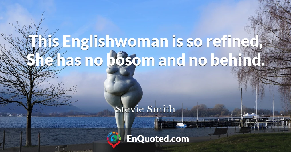 This Englishwoman is so refined, She has no bosom and no behind.