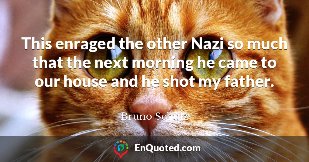This enraged the other Nazi so much that the next morning he came to our house and he shot my father.