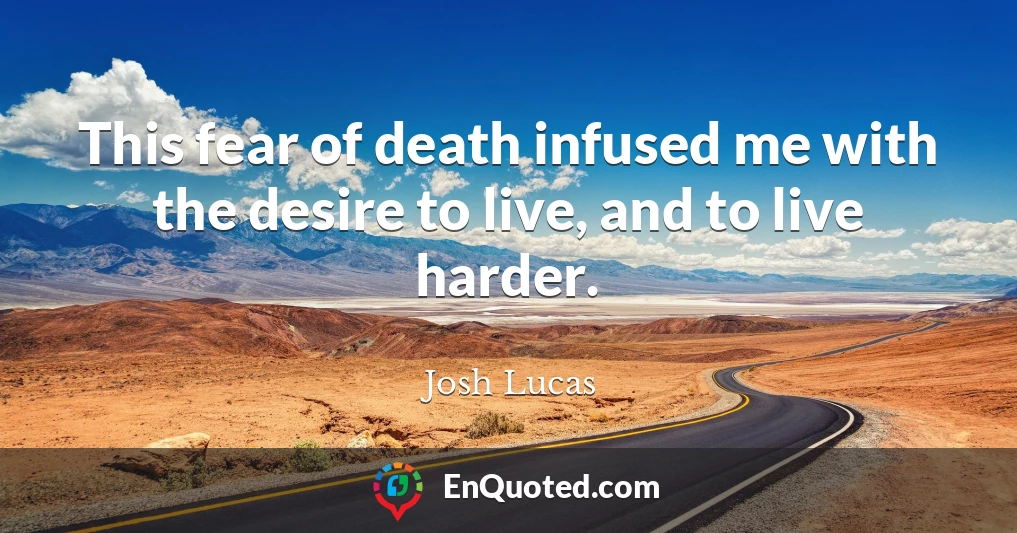 This fear of death infused me with the desire to live, and to live harder.