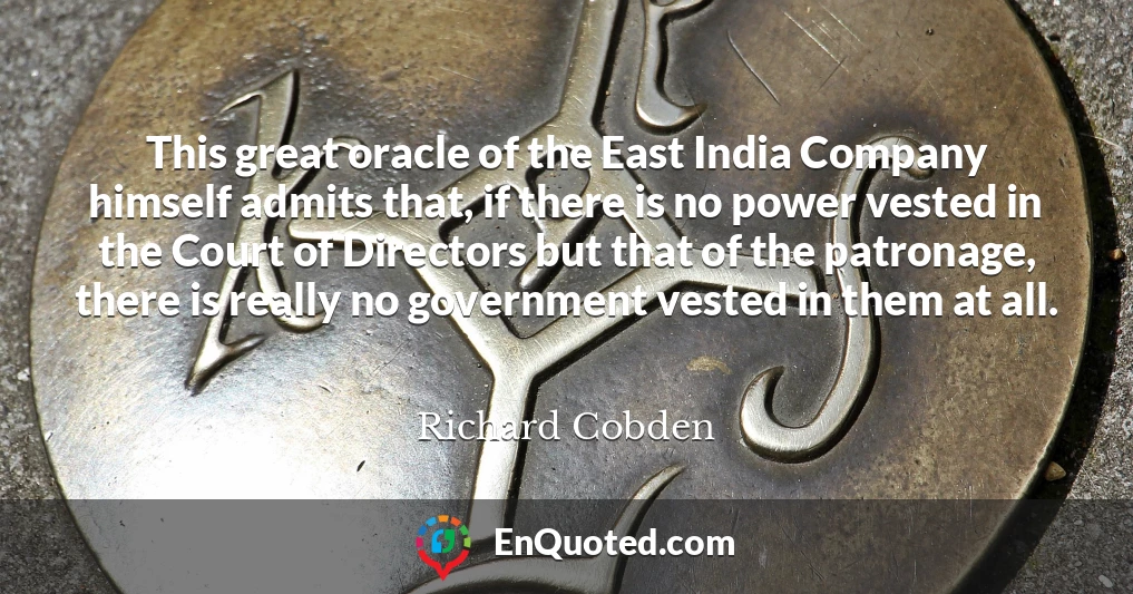 This great oracle of the East India Company himself admits that, if there is no power vested in the Court of Directors but that of the patronage, there is really no government vested in them at all.
