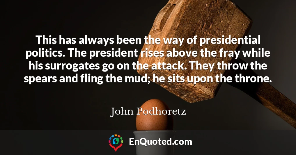 This has always been the way of presidential politics. The president rises above the fray while his surrogates go on the attack. They throw the spears and fling the mud; he sits upon the throne.
