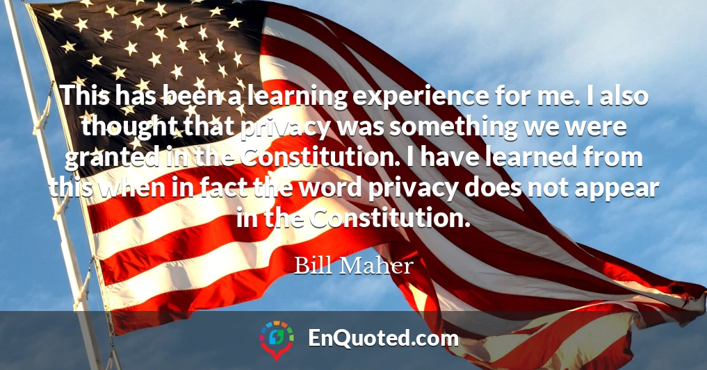 This has been a learning experience for me. I also thought that privacy was something we were granted in the Constitution. I have learned from this when in fact the word privacy does not appear in the Constitution.