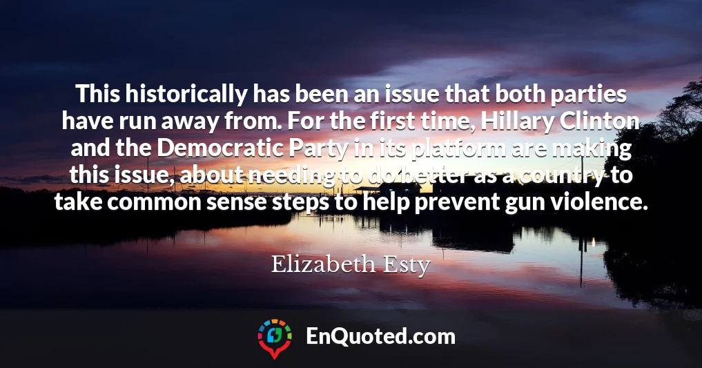 This historically has been an issue that both parties have run away from. For the first time, Hillary Clinton and the Democratic Party in its platform are making this issue, about needing to do better as a country to take common sense steps to help prevent gun violence.