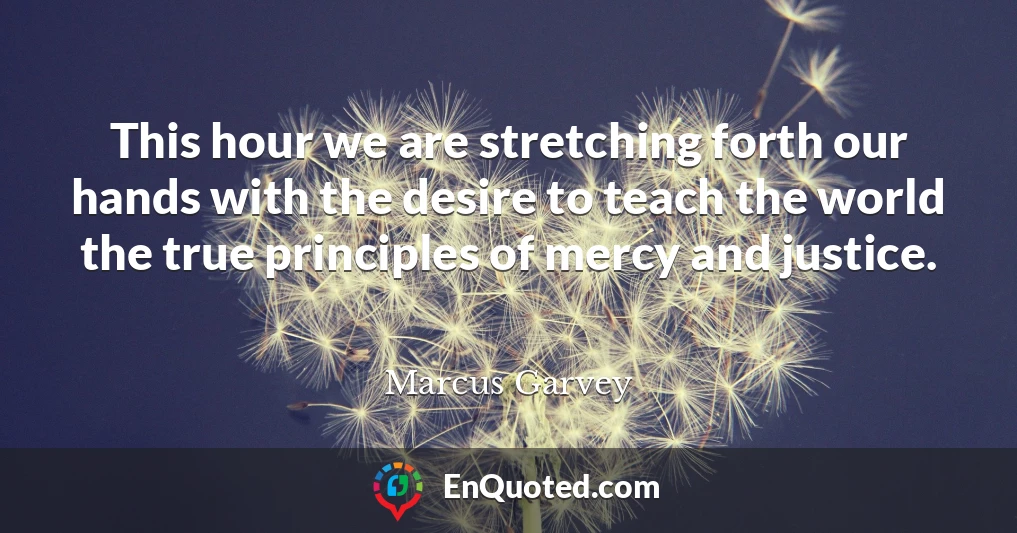 This hour we are stretching forth our hands with the desire to teach the world the true principles of mercy and justice.