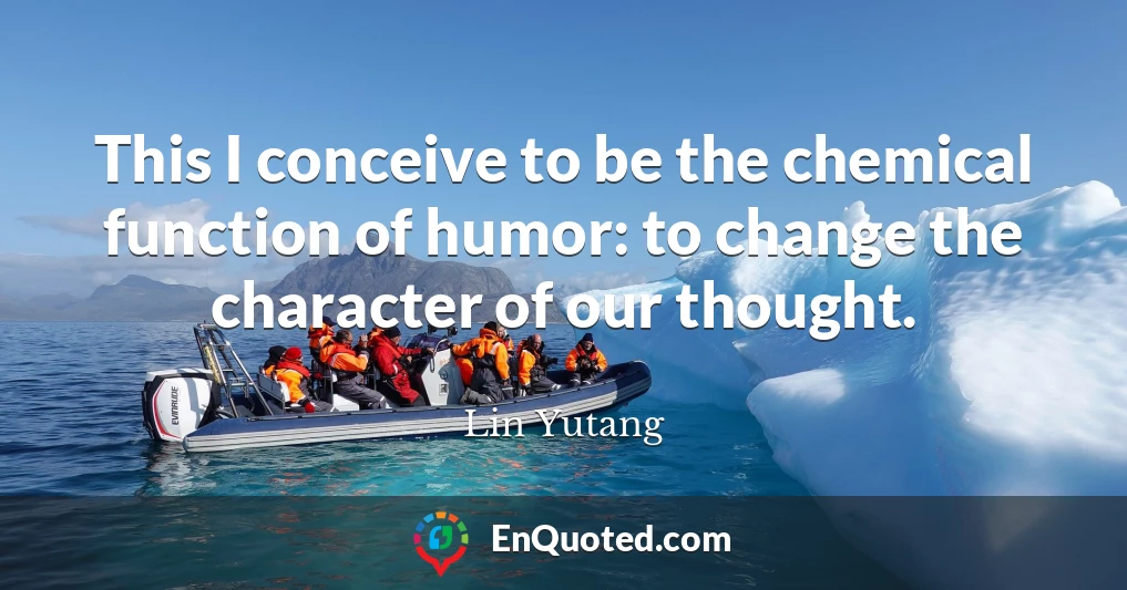 This I conceive to be the chemical function of humor: to change the character of our thought.