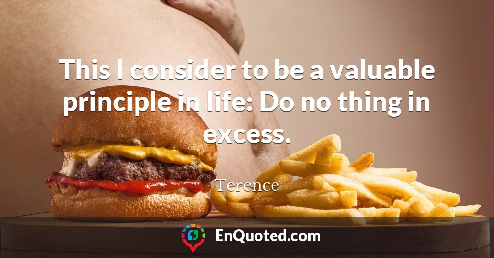 This I consider to be a valuable principle in life: Do no thing in excess.