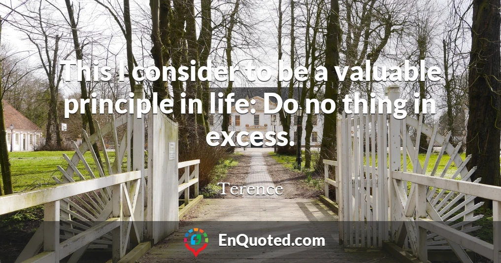 This I consider to be a valuable principle in life: Do no thing in excess.