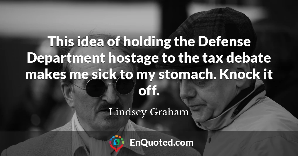 This idea of holding the Defense Department hostage to the tax debate makes me sick to my stomach. Knock it off.