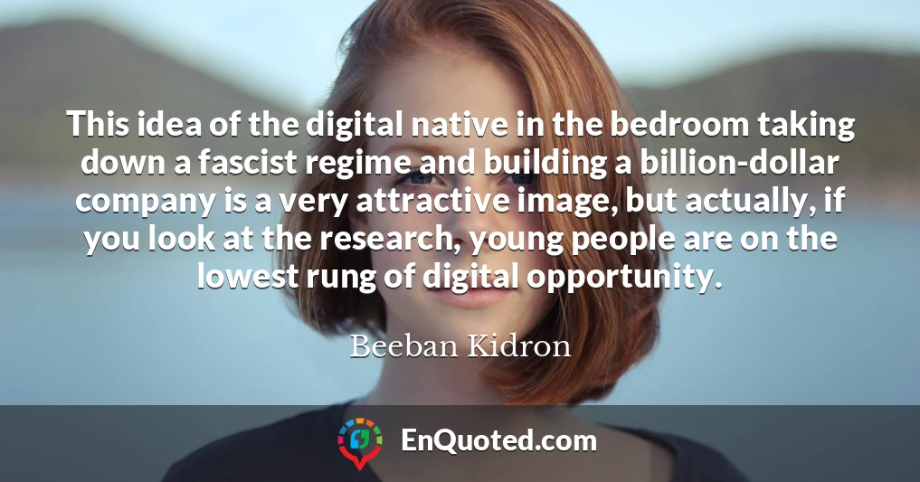 This idea of the digital native in the bedroom taking down a fascist regime and building a billion-dollar company is a very attractive image, but actually, if you look at the research, young people are on the lowest rung of digital opportunity.