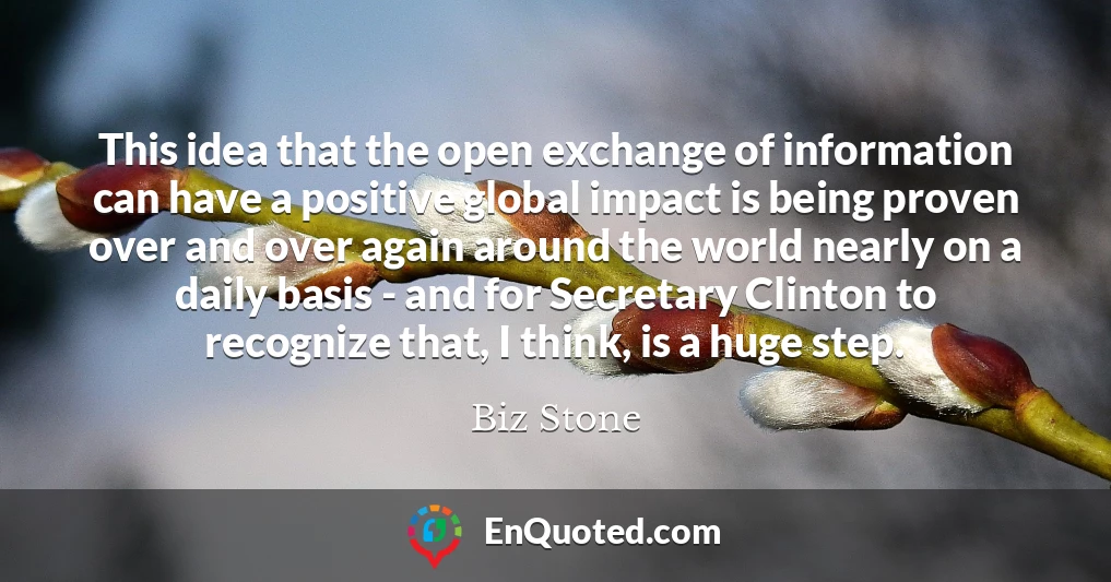 This idea that the open exchange of information can have a positive global impact is being proven over and over again around the world nearly on a daily basis - and for Secretary Clinton to recognize that, I think, is a huge step.