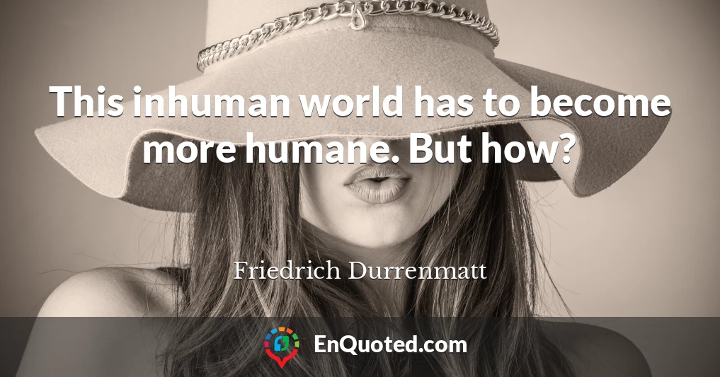 This inhuman world has to become more humane. But how?
