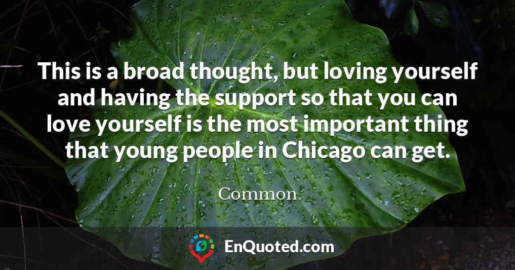 This is a broad thought, but loving yourself and having the support so that you can love yourself is the most important thing that young people in Chicago can get.