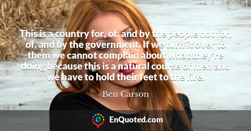 This is a country for, of, and by the people not for, of, and by the government. If we turn it over to them we cannot complain about what they're doing because this is a natural course of men and we have to hold their feet to the fire.