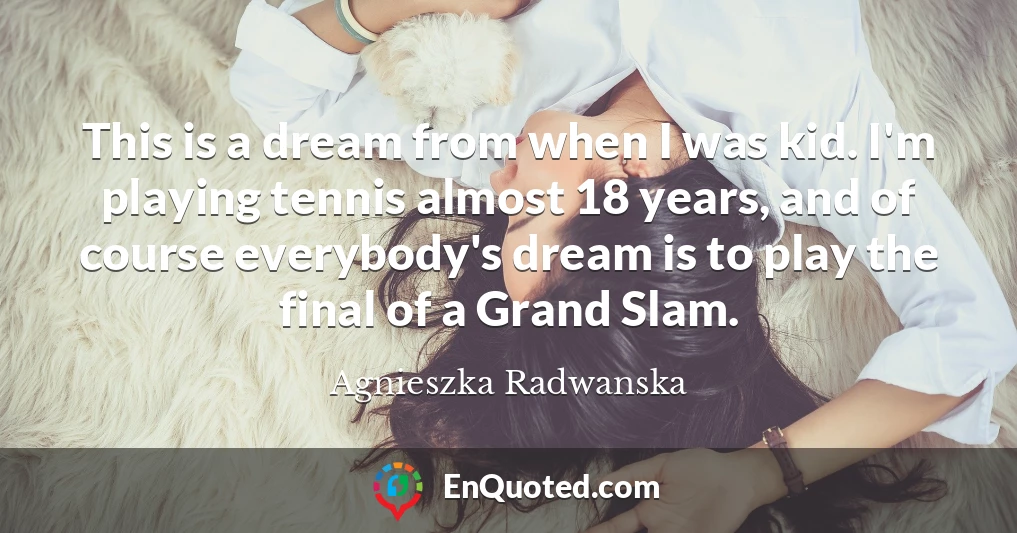 This is a dream from when I was kid. I'm playing tennis almost 18 years, and of course everybody's dream is to play the final of a Grand Slam.