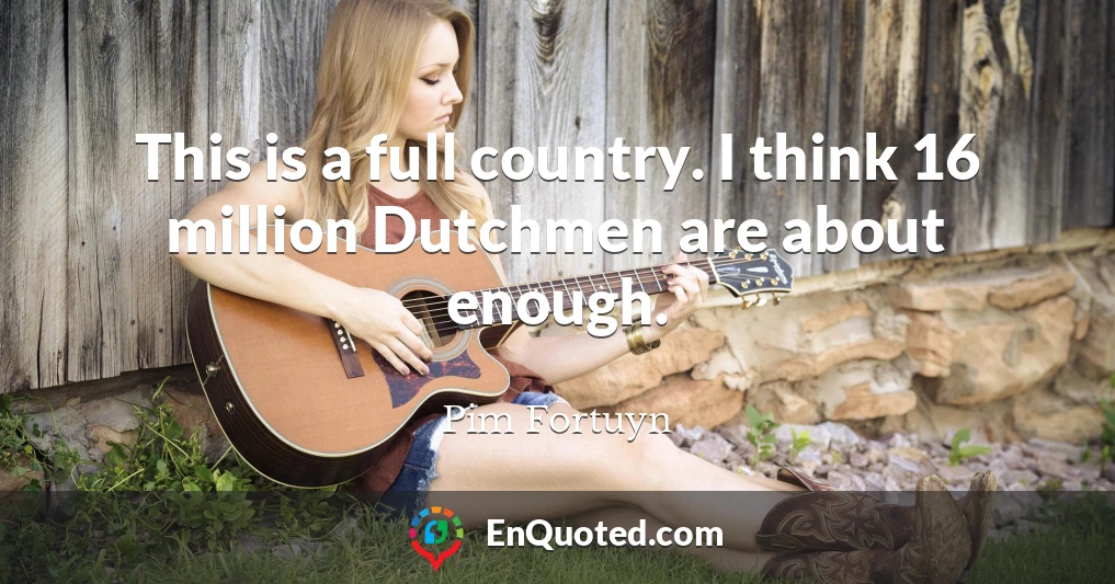 This is a full country. I think 16 million Dutchmen are about enough.