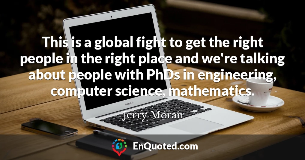This is a global fight to get the right people in the right place and we're talking about people with PhDs in engineering, computer science, mathematics.