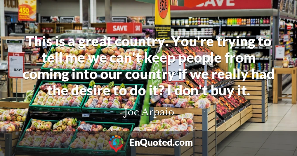 This is a great country. You're trying to tell me we can't keep people from coming into our country if we really had the desire to do it? I don't buy it.