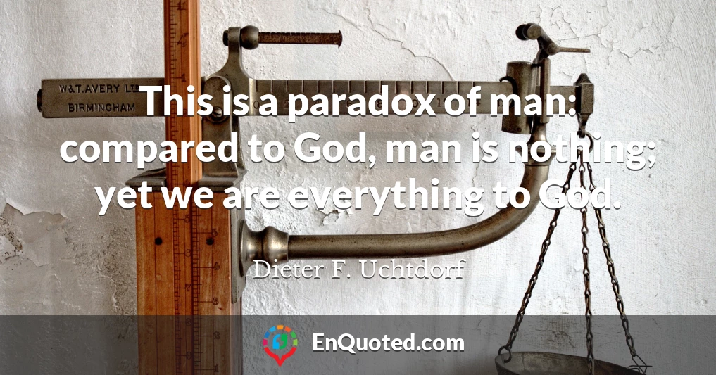 This is a paradox of man: compared to God, man is nothing; yet we are everything to God.