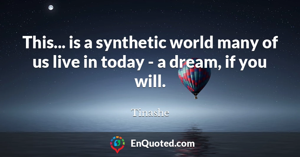 This... is a synthetic world many of us live in today - a dream, if you will.