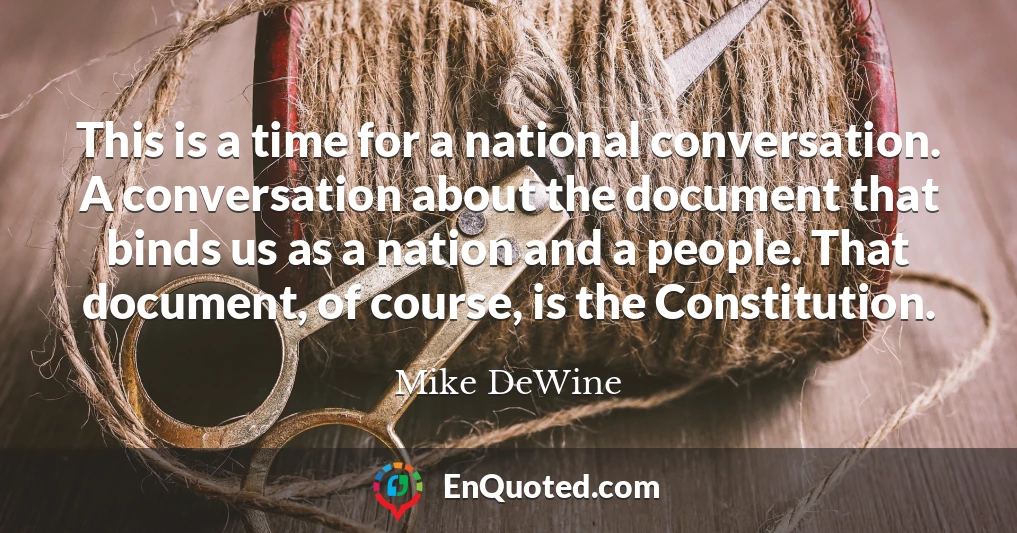 This is a time for a national conversation. A conversation about the document that binds us as a nation and a people. That document, of course, is the Constitution.