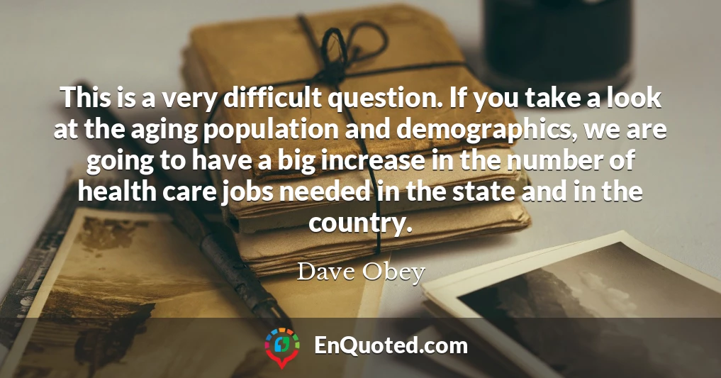 This is a very difficult question. If you take a look at the aging population and demographics, we are going to have a big increase in the number of health care jobs needed in the state and in the country.