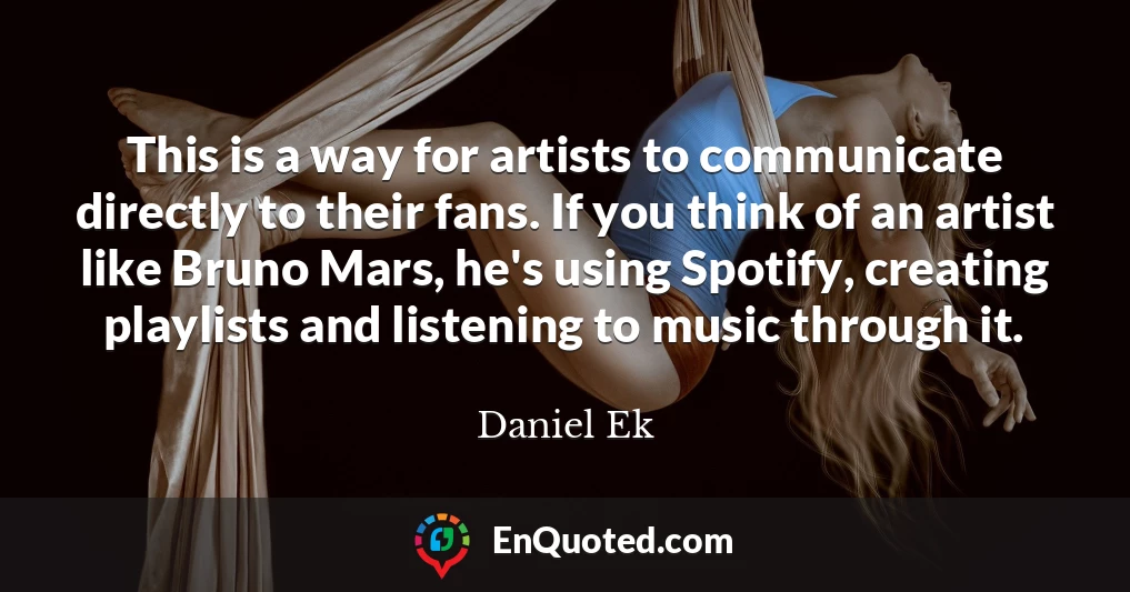 This is a way for artists to communicate directly to their fans. If you think of an artist like Bruno Mars, he's using Spotify, creating playlists and listening to music through it.