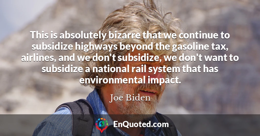This is absolutely bizarre that we continue to subsidize highways beyond the gasoline tax, airlines, and we don't subsidize, we don't want to subsidize a national rail system that has environmental impact.