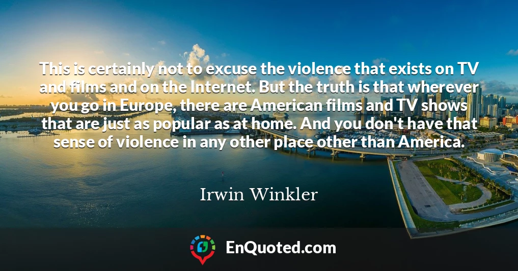 This is certainly not to excuse the violence that exists on TV and films and on the Internet. But the truth is that wherever you go in Europe, there are American films and TV shows that are just as popular as at home. And you don't have that sense of violence in any other place other than America.