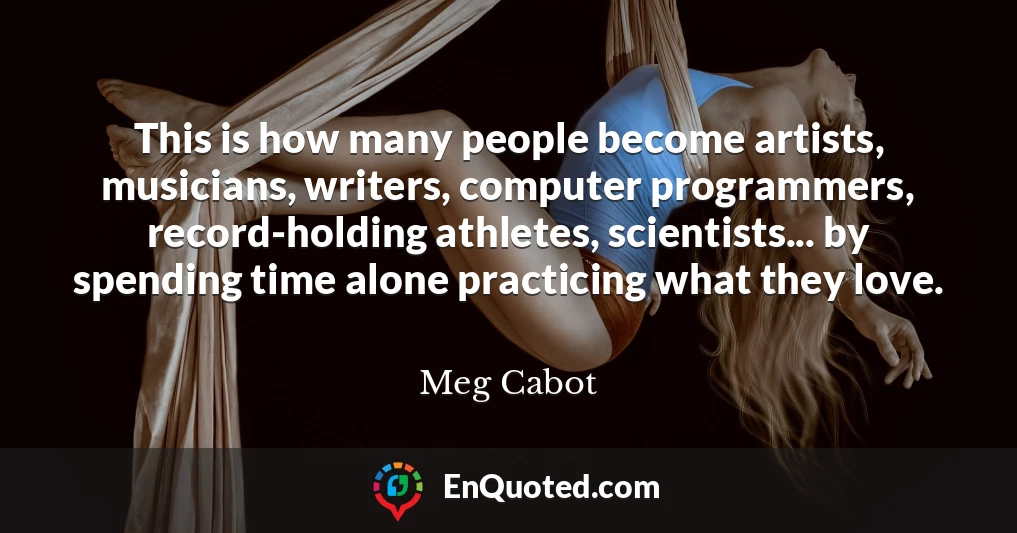 This is how many people become artists, musicians, writers, computer programmers, record-holding athletes, scientists... by spending time alone practicing what they love.