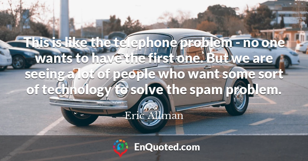 This is like the telephone problem - no one wants to have the first one. But we are seeing a lot of people who want some sort of technology to solve the spam problem.