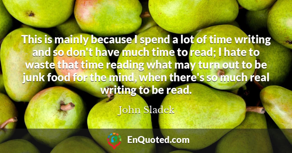 This is mainly because I spend a lot of time writing and so don't have much time to read; I hate to waste that time reading what may turn out to be junk food for the mind, when there's so much real writing to be read.