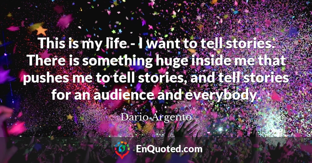This is my life - I want to tell stories. There is something huge inside me that pushes me to tell stories, and tell stories for an audience and everybody.