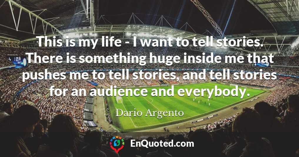 This is my life - I want to tell stories. There is something huge inside me that pushes me to tell stories, and tell stories for an audience and everybody.