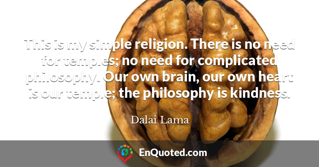 This is my simple religion. There is no need for temples; no need for complicated philosophy. Our own brain, our own heart is our temple; the philosophy is kindness.