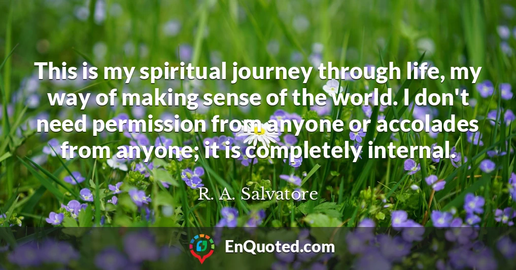 This is my spiritual journey through life, my way of making sense of the world. I don't need permission from anyone or accolades from anyone; it is completely internal.