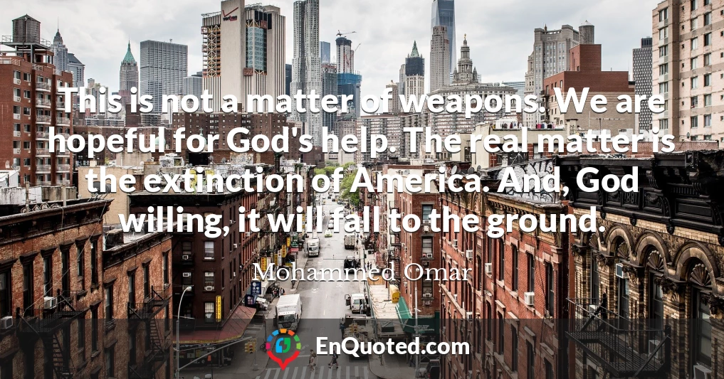 This is not a matter of weapons. We are hopeful for God's help. The real matter is the extinction of America. And, God willing, it will fall to the ground.