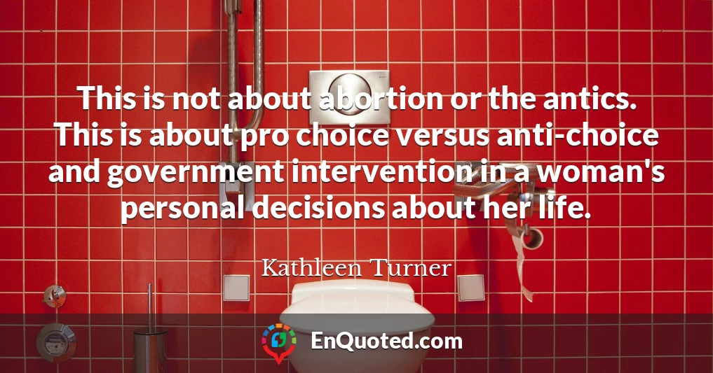 This is not about abortion or the antics. This is about pro choice versus anti-choice and government intervention in a woman's personal decisions about her life.