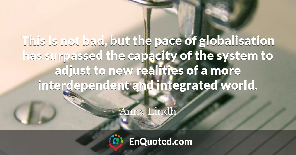 This is not bad, but the pace of globalisation has surpassed the capacity of the system to adjust to new realities of a more interdependent and integrated world.