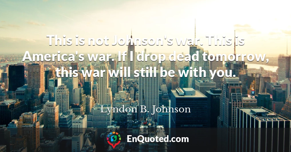 This is not Johnson's war. This is America's war. If I drop dead tomorrow, this war will still be with you.