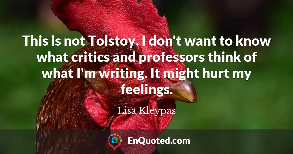 This is not Tolstoy. I don't want to know what critics and professors think of what I'm writing. It might hurt my feelings.